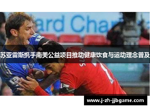 苏亚雷斯携手南美公益项目推动健康饮食与运动理念普及 苏亚雷斯携手南美公益项目推动健康饮食与运动理念普及