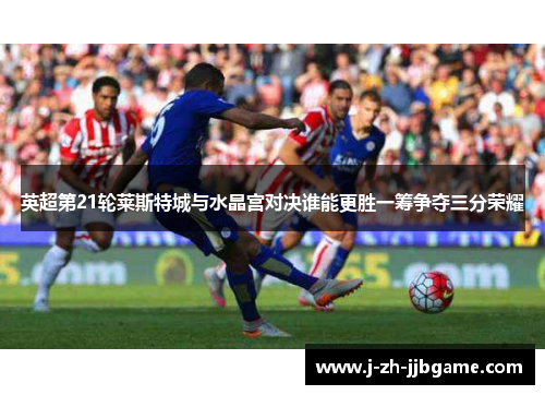 英超第21轮莱斯特城与水晶宫对决谁能更胜一筹争夺三分荣耀