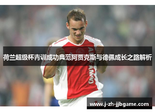 荷兰超级杯青训成功典范阿贾克斯与德佩成长之路解析 荷兰超级杯青训成功典范阿贾克斯与德佩成长之路解析