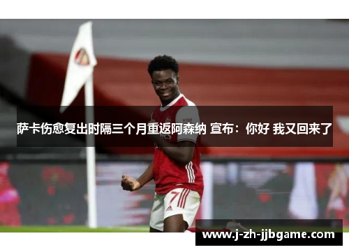 萨卡伤愈复出时隔三个月重返阿森纳 宣布：你好 我又回来了