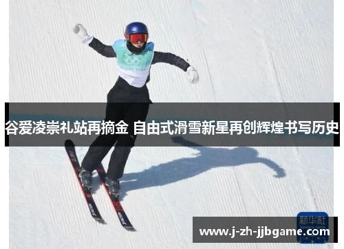谷爱凌崇礼站再摘金 自由式滑雪新星再创辉煌书写历史 谷爱凌崇礼站再摘金 自由式滑雪新星再创辉煌书写历史
