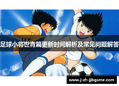 足球小将世青篇更新时间解析及常见问题解答 足球小将世青篇更新时间解析及常见问题解答