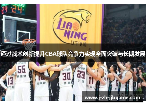 通过战术创新提升CBA球队竞争力实现全面突破与长期发展 通过战术创新提升CBA球队竞争力实现全面突破与长期发展