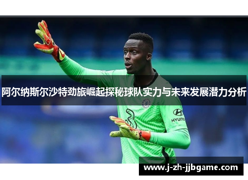 阿尔纳斯尔沙特劲旅崛起探秘球队实力与未来发展潜力分析 阿尔纳斯尔沙特劲旅崛起探秘球队实力与未来发展潜力分析