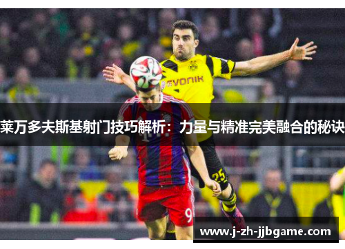 莱万多夫斯基射门技巧解析:力量与精准完美融合的秘诀 莱万多夫斯基射门技巧解析:力量与精准完美融合的秘诀