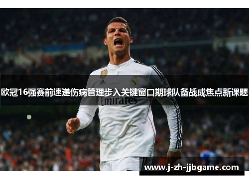 欧冠16强赛前速递伤病管理步入关键窗口期球队备战成焦点新课题