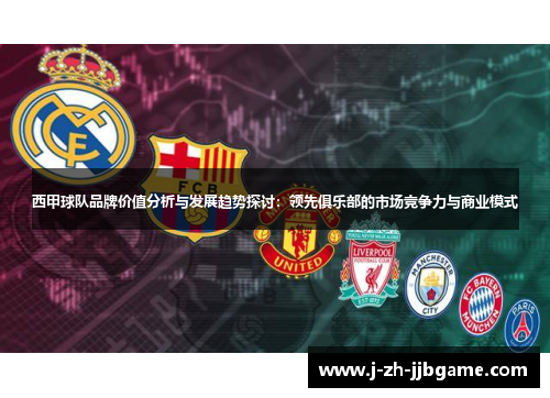 西甲球队品牌价值分析与发展趋势探讨：领先俱乐部的市场竞争力与商业模式