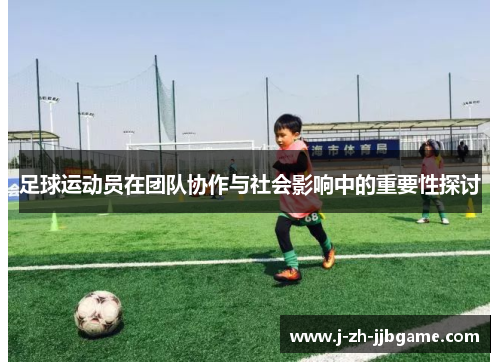 足球运动员在团队协作与社会影响中的重要性探讨 足球运动员在团队协作与社会影响中的重要性探讨