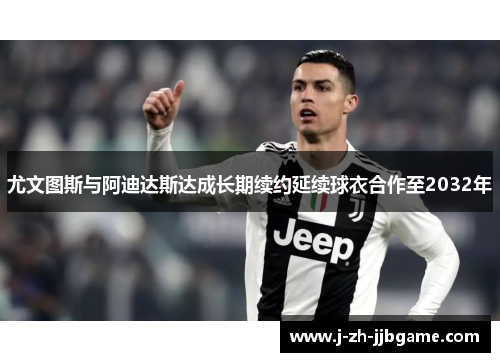 尤文图斯与阿迪达斯达成长期续约延续球衣合作至2032年