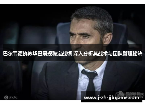 巴尔韦德执教毕巴展现稳定战绩 深入分析其战术与团队管理秘诀