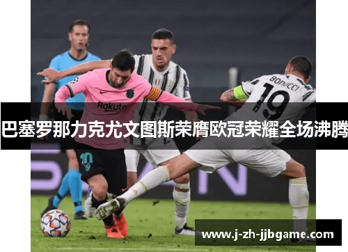 巴塞罗那力克尤文图斯荣膺欧冠荣耀全场沸腾