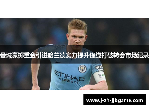 曼城豪掷重金引进哈兰德实力提升锋线打破转会市场纪录 曼城豪掷重金引进哈兰德实力提升锋线打破转会市场纪录