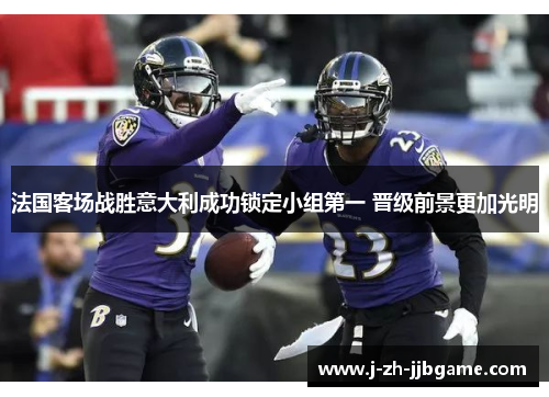 法国客场战胜意大利成功锁定小组第一 晋级前景更加光明 法国客场战胜意大利成功锁定小组第一 晋级前景更加光明