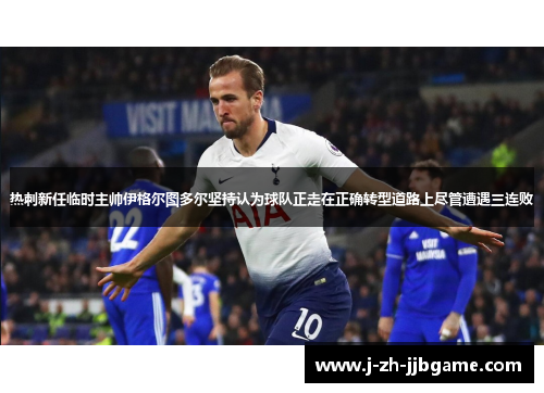 热刺新任临时主帅伊格尔图多尔坚持认为球队正走在正确转型道路上尽管遭遇三连败 热刺新任临时主帅伊格尔图多尔坚持认为球队正走在正确转型道路上尽管遭遇三连败