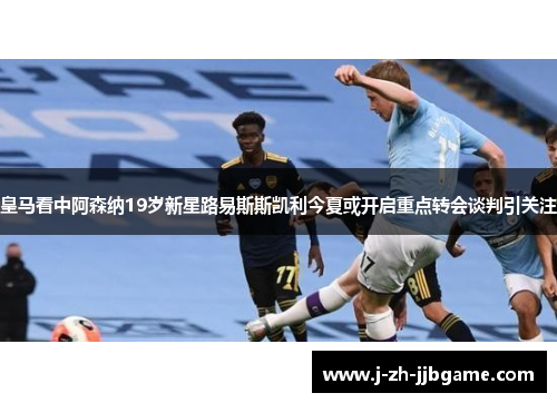 皇马看中阿森纳19岁新星路易斯斯凯利今夏或开启重点转会谈判引关注 皇马看中阿森纳19岁新星路易斯斯凯利今夏或开启重点转会谈判引关注