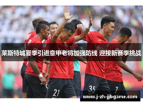 莱斯特城夏季引进意甲老将加强防线 迎接新赛季挑战 莱斯特城夏季引进意甲老将加强防线 迎接新赛季挑战