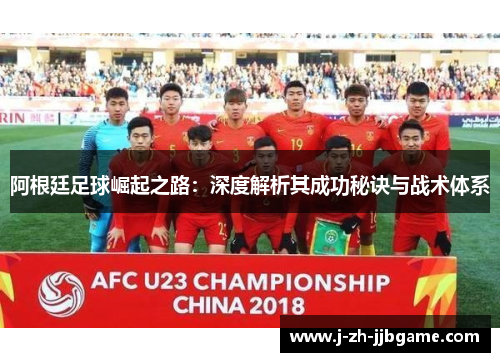 阿根廷足球崛起之路：深度解析其成功秘诀与战术体系