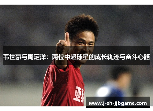 韦世豪与周定洋：两位中超球星的成长轨迹与奋斗心路