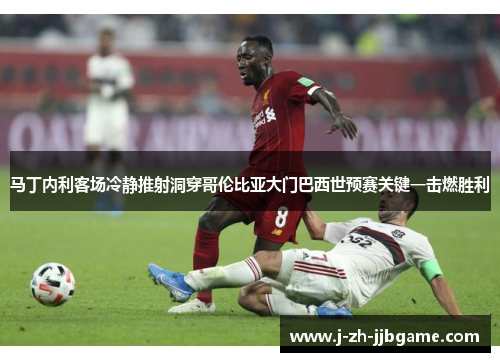 马丁内利客场冷静推射洞穿哥伦比亚大门巴西世预赛关键一击燃胜利