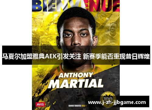马夏尔加盟雅典AEK引发关注 新赛季能否重现昔日辉煌