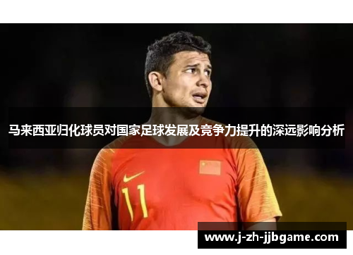 马来西亚归化球员对国家足球发展及竞争力提升的深远影响分析