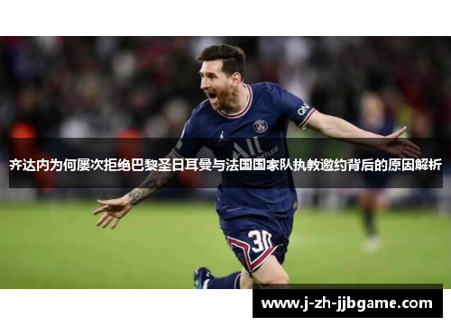 齐达内为何屡次拒绝巴黎圣日耳曼与法国国家队执教邀约背后的原因解析